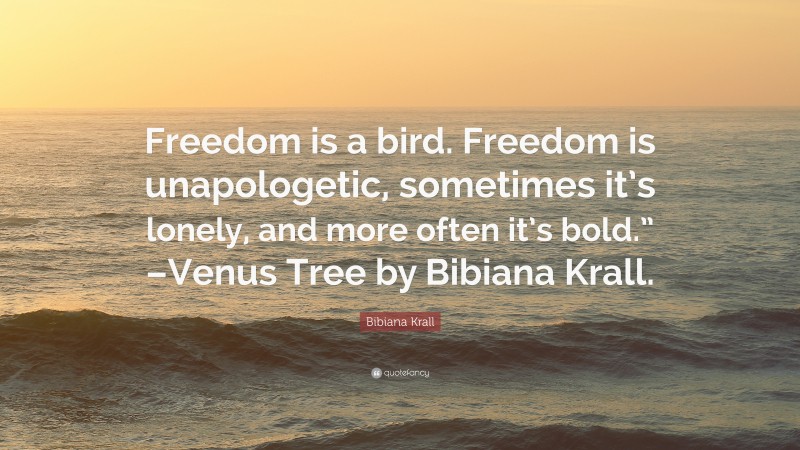 Bibiana Krall Quote: “Freedom is a bird. Freedom is unapologetic, sometimes it’s lonely, and more often it’s bold.” –Venus Tree by Bibiana Krall.”