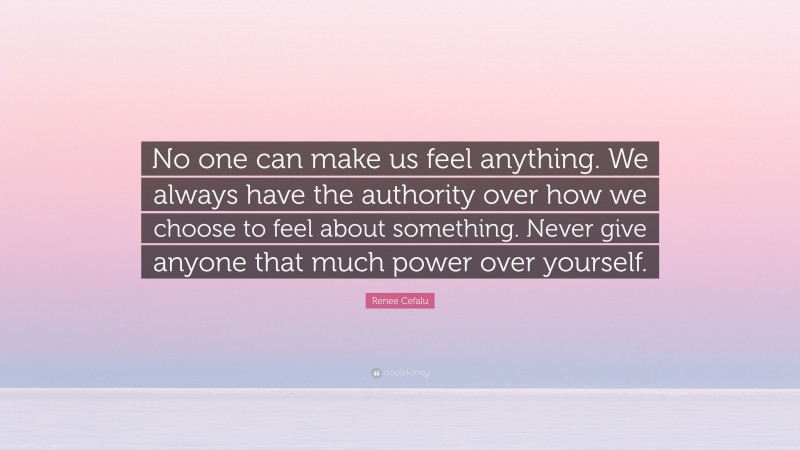 Renee Cefalu Quote: “No one can make us feel anything. We always have the authority over how we choose to feel about something. Never give anyone that much power over yourself.”