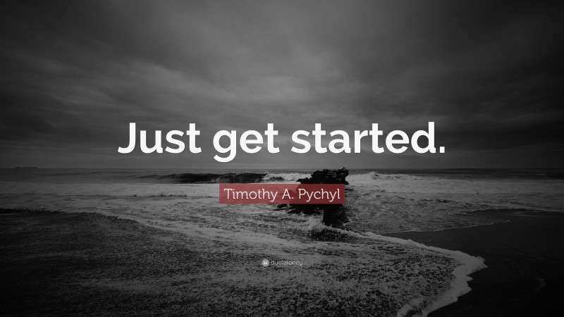 Timothy A. Pychyl Quote: “Just get started.”