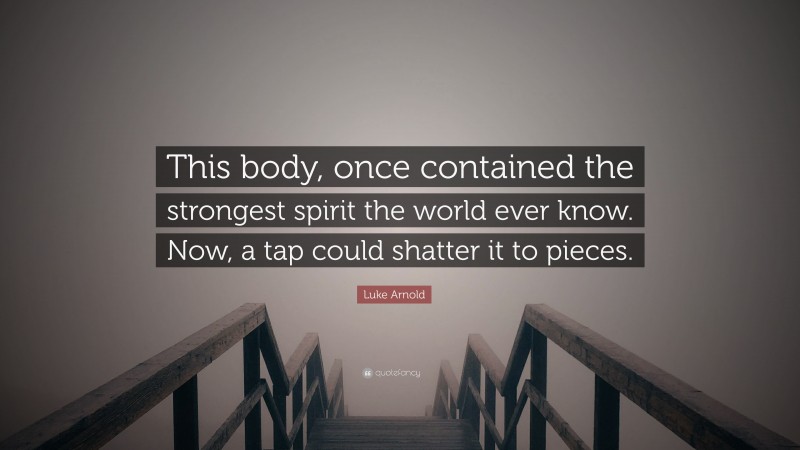 Luke Arnold Quote: “This body, once contained the strongest spirit the world ever know. Now, a tap could shatter it to pieces.”