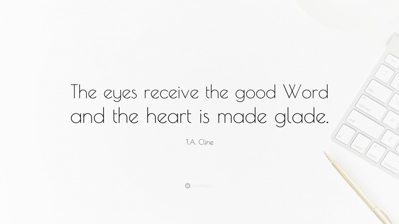 T.A. Cline Quote: “The eyes receive the good Word and the heart is made glade.”