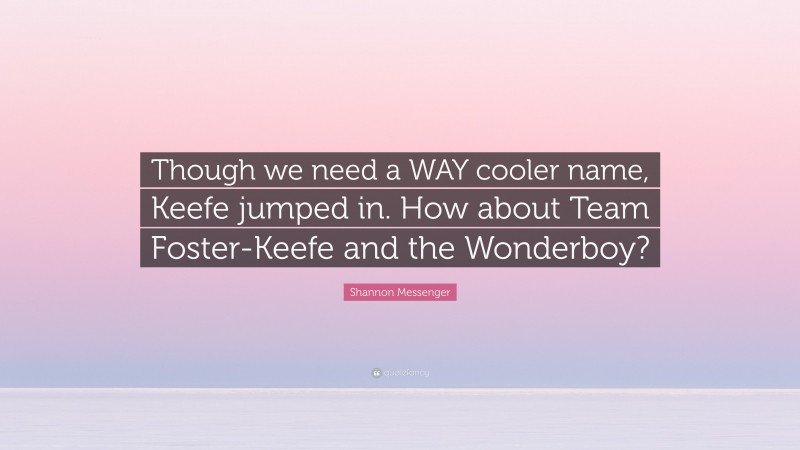 Shannon Messenger Quote: “Though we need a WAY cooler name, Keefe jumped in. How about Team Foster-Keefe and the Wonderboy?”