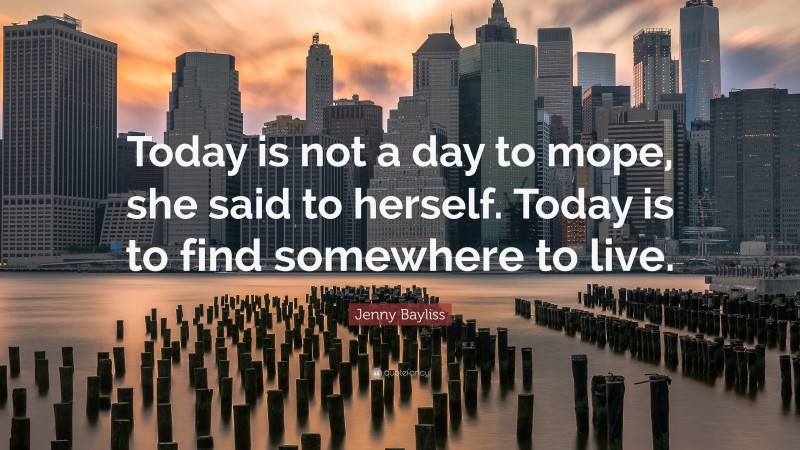 Jenny Bayliss Quote: “Today is not a day to mope, she said to herself. Today is to find somewhere to live.”