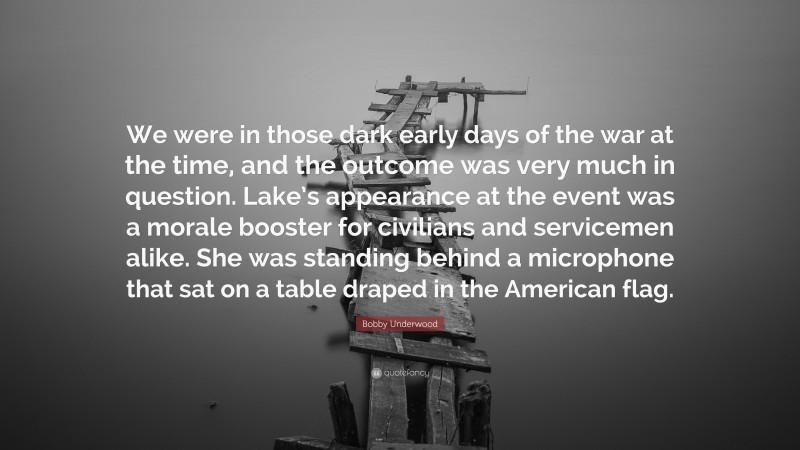 Bobby Underwood Quote: “We were in those dark early days of the war at the time, and the outcome was very much in question. Lake’s appearance at the event was a morale booster for civilians and servicemen alike. She was standing behind a microphone that sat on a table draped in the American flag.”