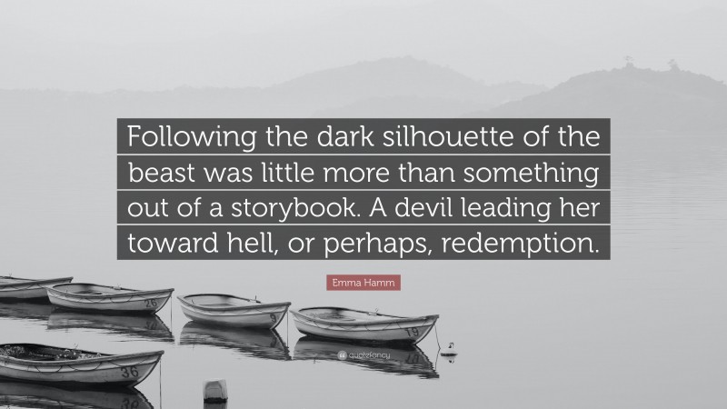 Emma Hamm Quote: “Following the dark silhouette of the beast was little more than something out of a storybook. A devil leading her toward hell, or perhaps, redemption.”
