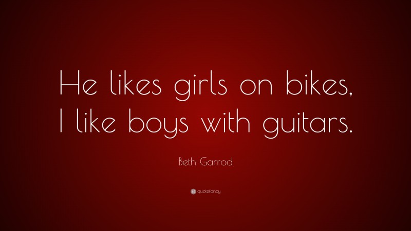 Beth Garrod Quote: “He likes girls on bikes, I like boys with guitars.”