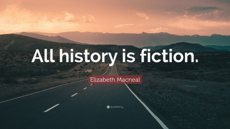 Elizabeth Macneal Quote: “All history is fiction.”