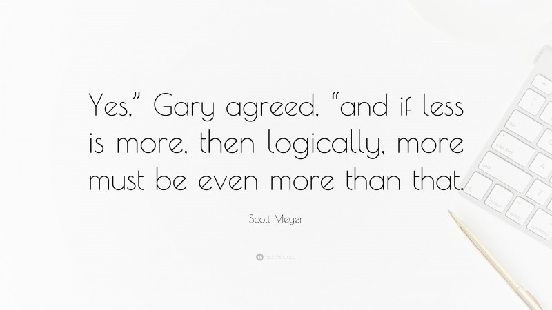 Scott Meyer Quote: “Yes,” Gary agreed, “and if less is more, then logically, more must be even more than that.”