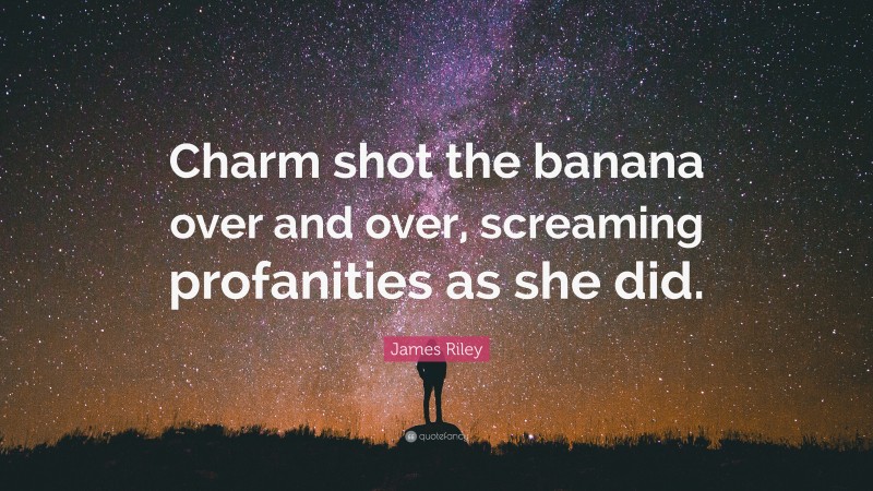 James Riley Quote: “Charm shot the banana over and over, screaming profanities as she did.”