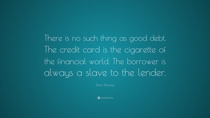 Dave Ramsey Quote: “There is no such thing as good debt. The credit card is the cigarette of the financial world. The borrower is always a slave to the lender.”
