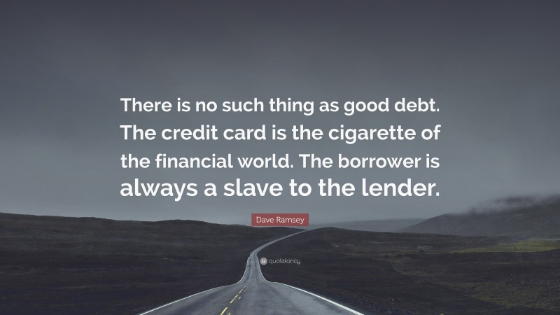 Dave Ramsey Quote: “There is no such thing as good debt. The credit card is the cigarette of the financial world. The borrower is always a slave to the lender.”