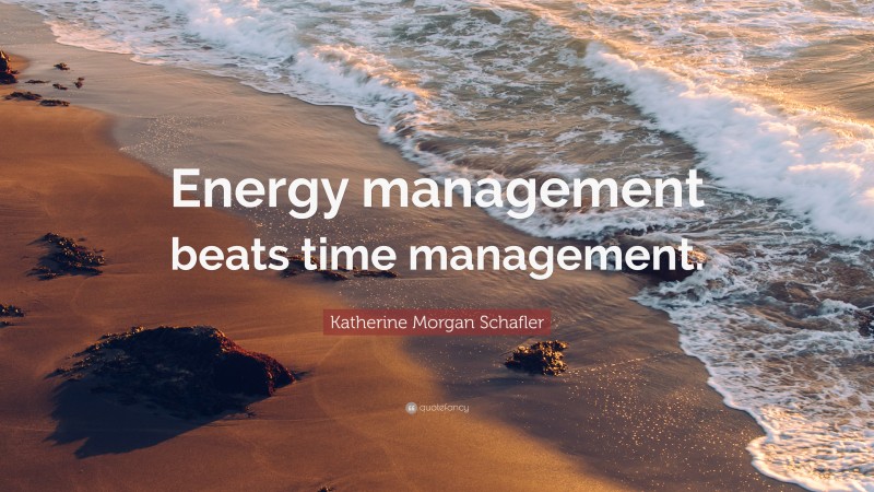 Katherine Morgan Schafler Quote: “Energy management beats time management.”