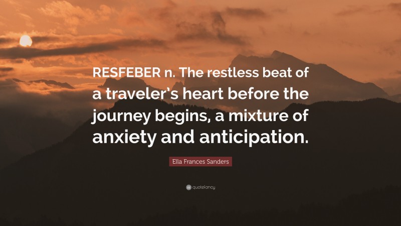 Ella Frances Sanders Quote: “RESFEBER n. The restless beat of a traveler’s heart before the journey begins, a mixture of anxiety and anticipation.”