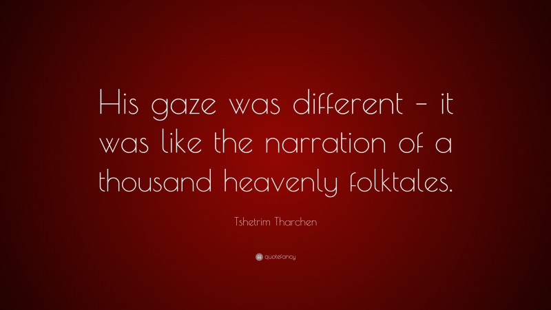 Tshetrim Tharchen Quote: “His gaze was different – it was like the narration of a thousand heavenly folktales.”