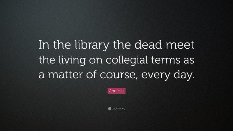 Joe Hill Quote: “In the library the dead meet the living on collegial terms as a matter of course, every day.”