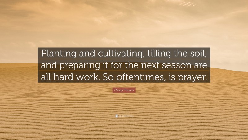 Cindy Trimm Quote: “Planting and cultivating, tilling the soil, and preparing it for the next season are all hard work. So oftentimes, is prayer.”