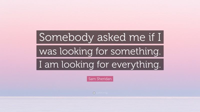 Sam Sheridan Quote: “Somebody asked me if I was looking for something. I am looking for everything.”