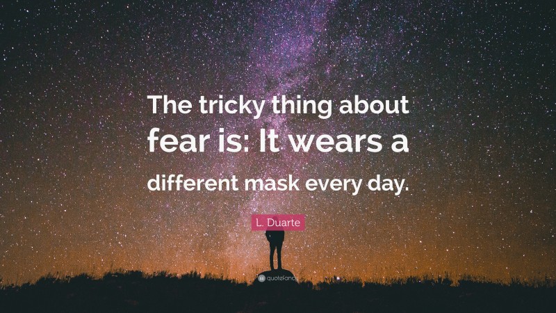 L. Duarte Quote: “The tricky thing about fear is: It wears a different mask every day.”