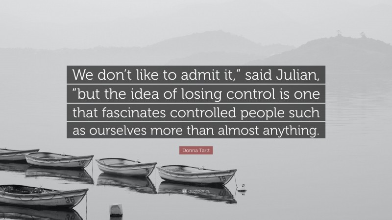 Donna Tartt Quote: “We don’t like to admit it,” said Julian, “but the idea of losing control is one that fascinates controlled people such as ourselves more than almost anything.”