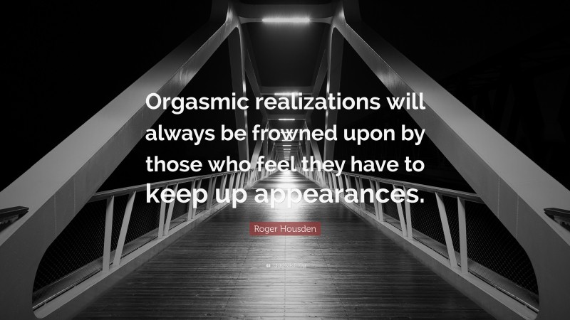 Roger Housden Quote: “Orgasmic realizations will always be frowned upon by those who feel they have to keep up appearances.”