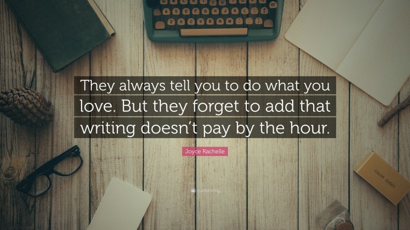 Joyce Rachelle Quote: “They always tell you to do what you love. But they forget to add that writing doesn’t pay by the hour.”