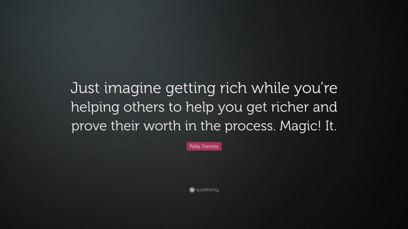 Felix Dennis Quote: “Just imagine getting rich while you’re helping others to help you get richer and prove their worth in the process. Magic! It.”