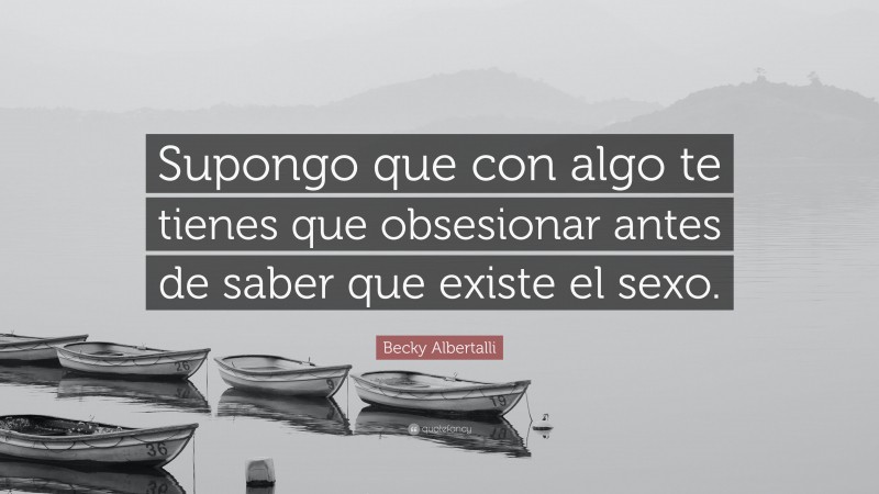 Becky Albertalli Quote: “Supongo que con algo te tienes que obsesionar antes de saber que existe el sexo.”