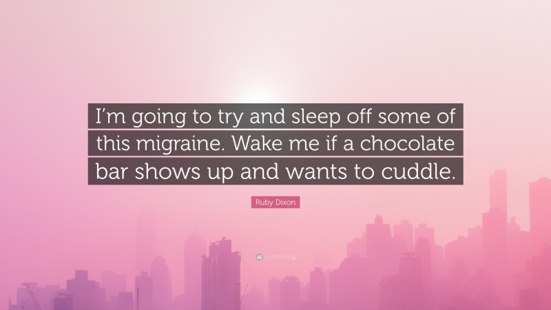 Ruby Dixon Quote: “I’m going to try and sleep off some of this migraine. Wake me if a chocolate bar shows up and wants to cuddle.”