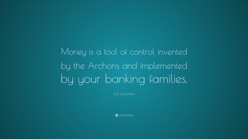 Sol Luckman Quote: “Money is a tool of control invented by the Archons and implemented by your banking families.”