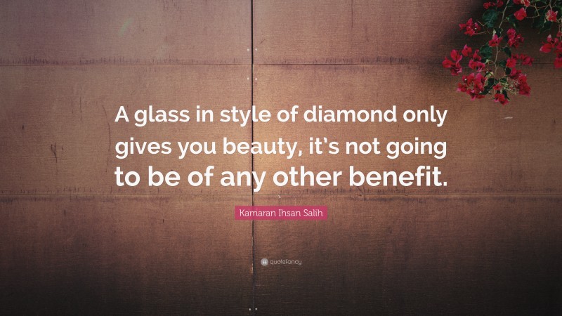 Kamaran Ihsan Salih Quote: “A glass in style of diamond only gives you beauty, it’s not going to be of any other benefit.”