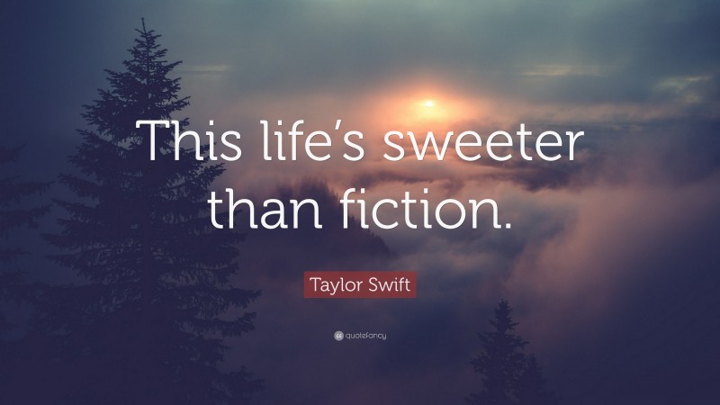 Taylor Swift Quote: “This life’s sweeter than fiction.”