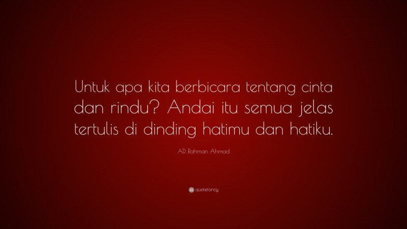 AD Rahman Ahmad Quote: “Untuk apa kita berbicara tentang cinta dan rindu? Andai itu semua jelas tertulis di dinding hatimu dan hatiku.”