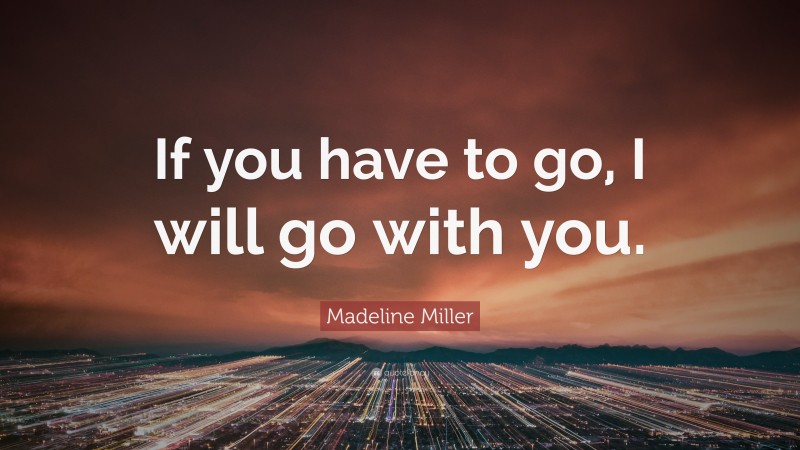 Madeline Miller Quote: “If you have to go, I will go with you.”
