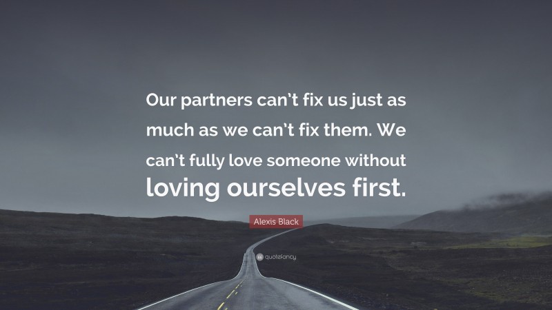 Alexis Black Quote: “Our partners can’t fix us just as much as we can’t fix them. We can’t fully love someone without loving ourselves first.”