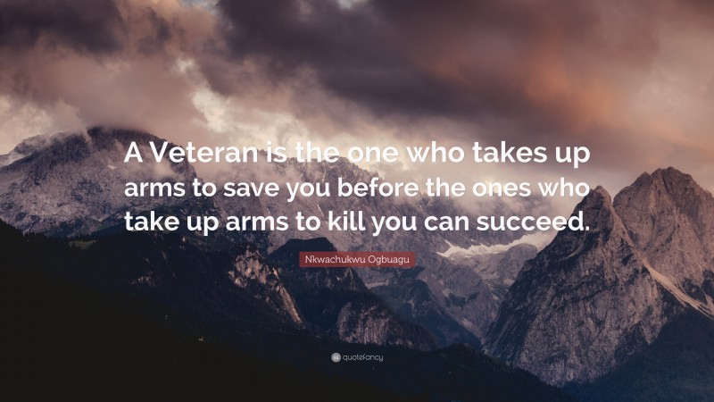 Nkwachukwu Ogbuagu Quote: “A Veteran is the one who takes up arms to save you before the ones who take up arms to kill you can succeed.”