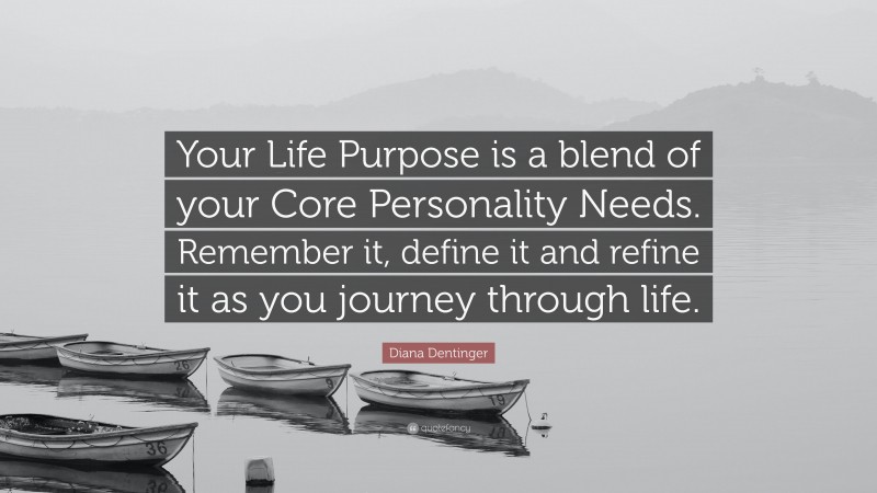 Diana Dentinger Quote: “Your Life Purpose is a blend of your Core Personality Needs. Remember it, define it and refine it as you journey through life.”