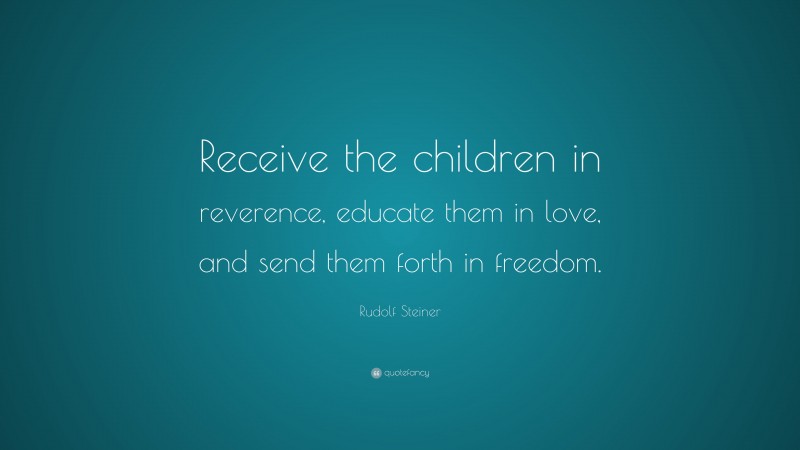 Rudolf Steiner Quote: “Receive the children in reverence, educate them in love, and send them forth in freedom.”