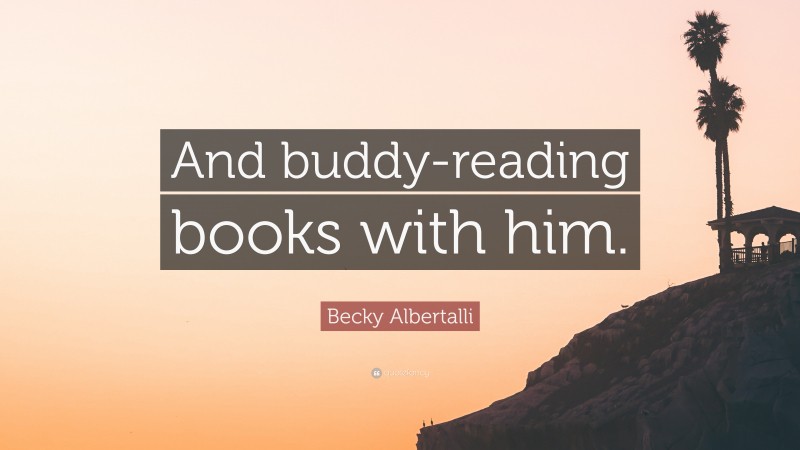 Becky Albertalli Quote: “And buddy-reading books with him.”