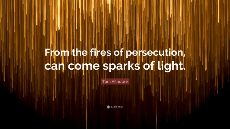Tom Althouse Quote: “From the fires of persecution, can come sparks of light.”