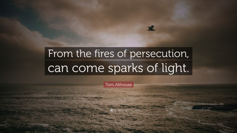 Tom Althouse Quote: “From the fires of persecution, can come sparks of light.”