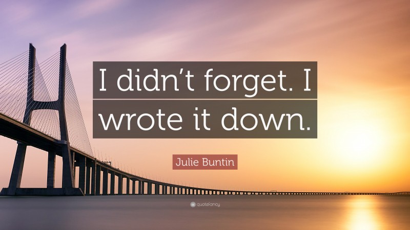 Julie Buntin Quote: “I didn’t forget. I wrote it down.”