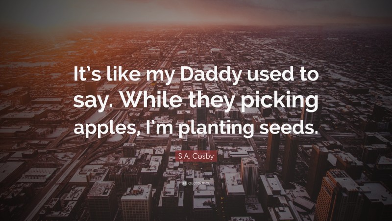 S.A. Cosby Quote: “It’s like my Daddy used to say. While they picking apples, I’m planting seeds.”