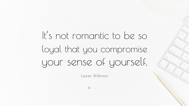 Lauren Wilkinson Quote: “It’s not romantic to be so loyal that you compromise your sense of yourself.”