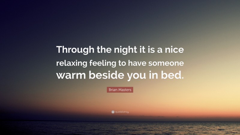Brian Masters Quote: “Through the night it is a nice relaxing feeling to have someone warm beside you in bed.”