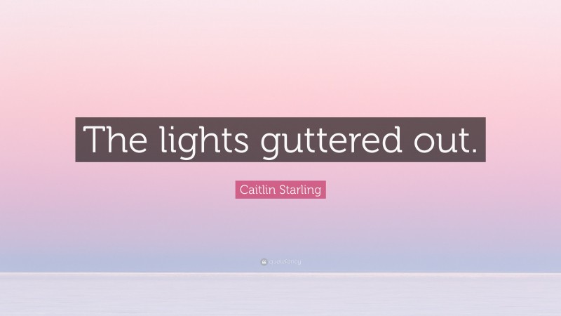 Caitlin Starling Quote: “The lights guttered out.”