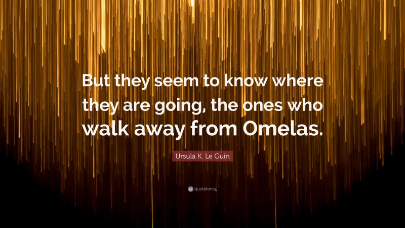 Ursula K. Le Guin Quote: “But they seem to know where they are going, the ones who walk away from Omelas.”