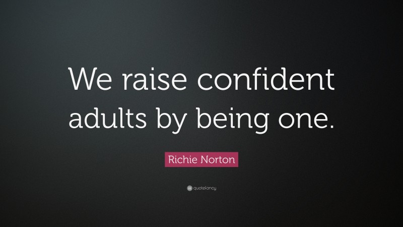 Richie Norton Quote: “We raise confident adults by being one.”