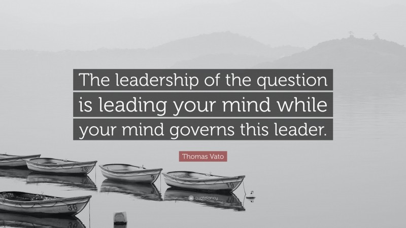 Thomas Vato Quote: “The leadership of the question is leading your mind while your mind governs this leader.”