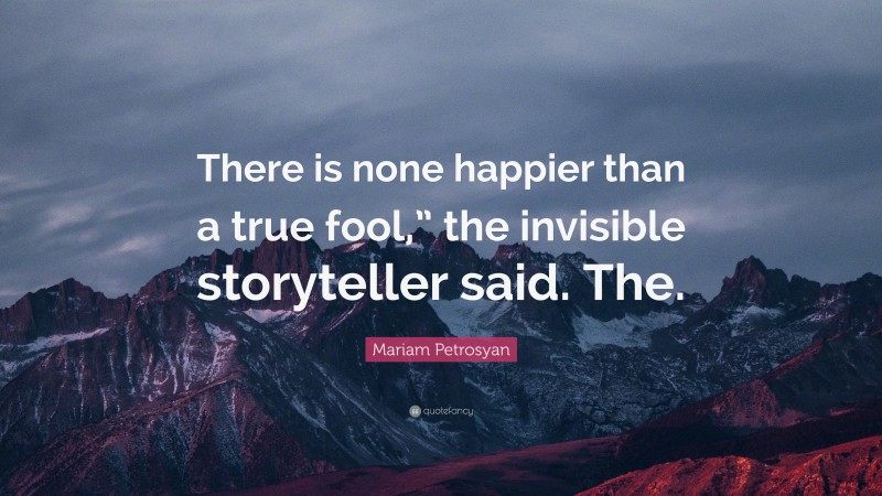 Mariam Petrosyan Quote: “There is none happier than a true fool,” the invisible storyteller said. The.”