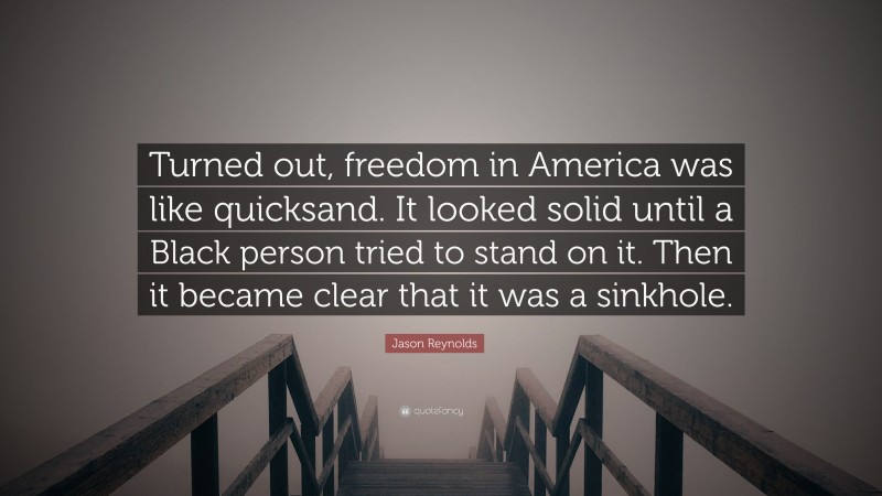 Jason Reynolds Quote: “Turned out, freedom in America was like quicksand. It looked solid until a Black person tried to stand on it. Then it became clear that it was a sinkhole.”